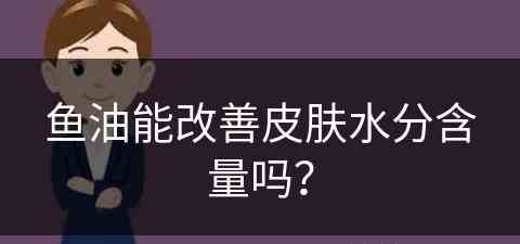 鱼油能改善皮肤水分含量吗？(鱼油能改善皮肤水分含量吗女性)